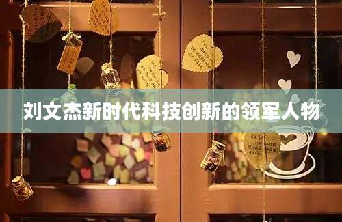 刘文杰新时代科技创新的领军人物