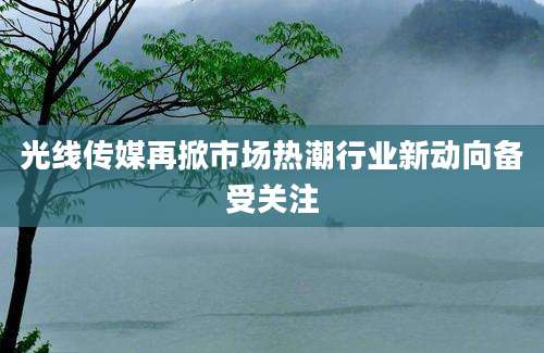 光线传媒再掀市场热潮行业新动向备受关注