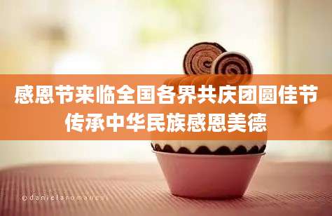 感恩节来临全国各界共庆团圆佳节传承中华民族感恩美德