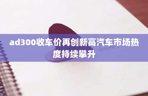 ad300收车价再创新高汽车市场热度持续攀升