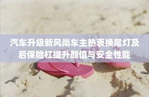 汽车升级新风尚车主热衷换尾灯及后保险杠提升颜值与安全性能