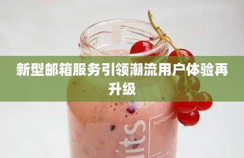 新型邮箱服务引领潮流用户体验再升级