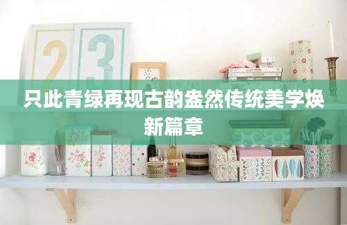 只此青绿再现古韵盎然传统美学焕新篇章