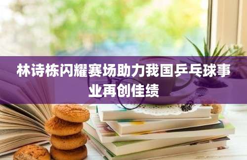 林诗栋闪耀赛场助力我国乒乓球事业再创佳绩