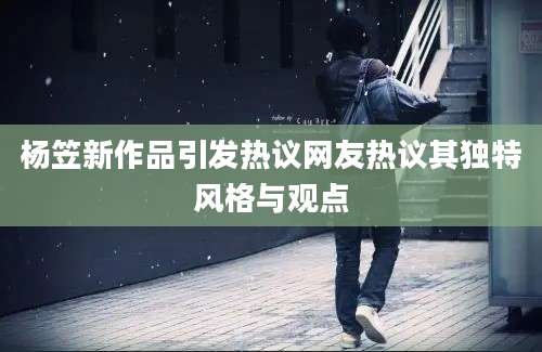 杨笠新作品引发热议网友热议其独特风格与观点