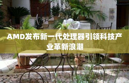 AMD发布新一代处理器引领科技产业革新浪潮