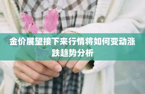 金价展望接下来行情将如何变动涨跌趋势分析