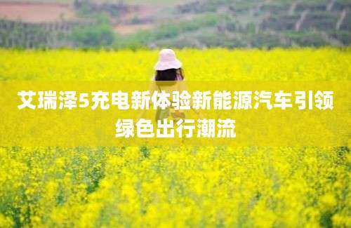 艾瑞泽5充电新体验新能源汽车引领绿色出行潮流