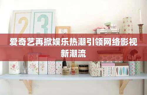 爱奇艺再掀娱乐热潮引领网络影视新潮流