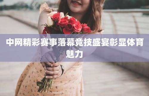 中网精彩赛事落幕竞技盛宴彰显体育魅力