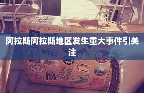 阿拉斯阿拉斯地区发生重大事件引关注