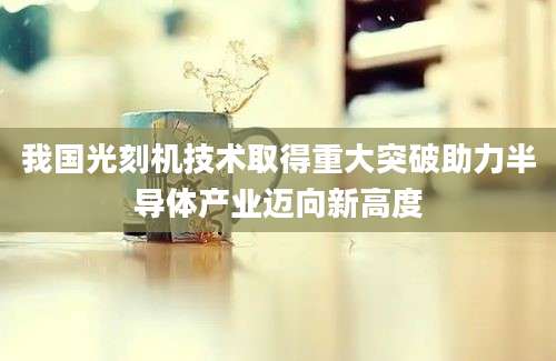 我国光刻机技术取得重大突破助力半导体产业迈向新高度