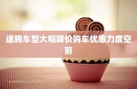 速腾车型大幅降价购车优惠力度空前