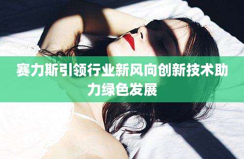 赛力斯引领行业新风向创新技术助力绿色发展