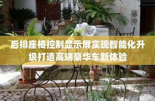 后排座椅控制显示屏实现智能化升级打造高端豪华车新体验