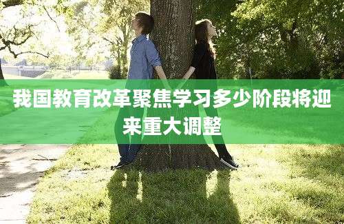 我国教育改革聚焦学习多少阶段将迎来重大调整