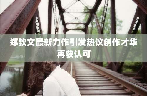 郑钦文最新力作引发热议创作才华再获认可
