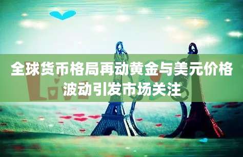 全球货币格局再动黄金与美元价格波动引发市场关注