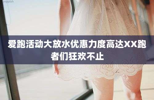 爱跑活动大放水优惠力度高达XX跑者们狂欢不止