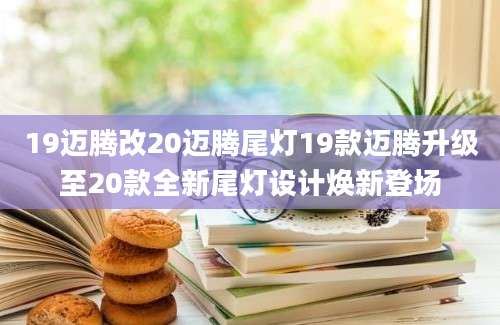 19迈腾改20迈腾尾灯19款迈腾升级至20款全新尾灯设计焕新登场
