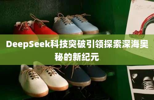 DeepSeek科技突破引领探索深海奥秘的新纪元