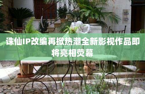 诛仙IP改编再掀热潮全新影视作品即将亮相荧幕