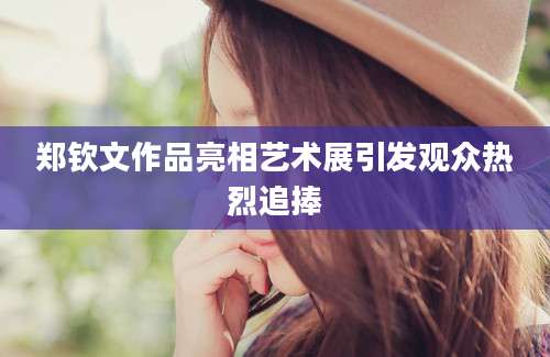 郑钦文作品亮相艺术展引发观众热烈追捧