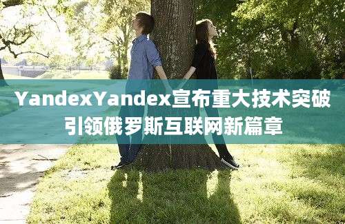 YandexYandex宣布重大技术突破引领俄罗斯互联网新篇章