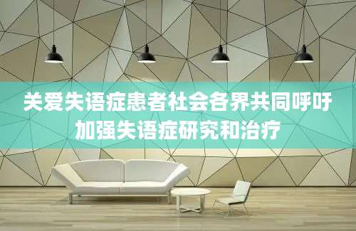 关爱失语症患者社会各界共同呼吁加强失语症研究和治疗