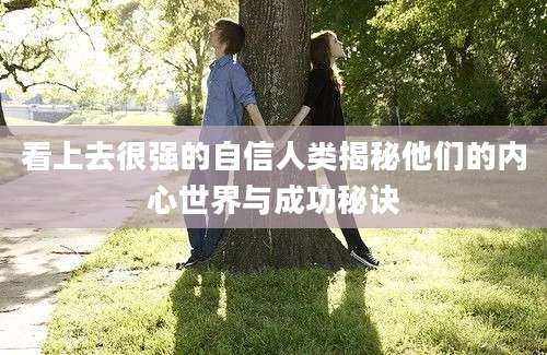 看上去很强的自信人类揭秘他们的内心世界与成功秘诀