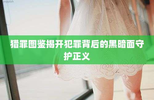 猎罪图鉴揭开犯罪背后的黑暗面守护正义