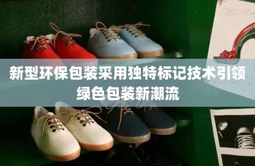 新型环保包装采用独特标记技术引领绿色包装新潮流