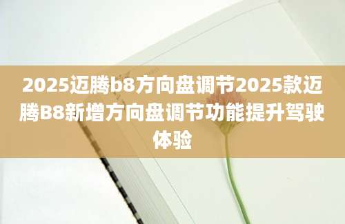 2025迈腾b8方向盘调节2025款迈腾B8新增方向盘调节功能提升驾驶体验