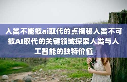 人类不能被ai取代的点揭秘人类不可被AI取代的关键领域探索人类与人工智能的独特价值