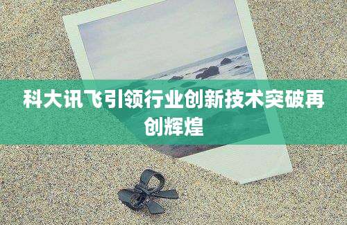 科大讯飞引领行业创新技术突破再创辉煌