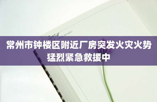 常州市钟楼区附近厂房突发火灾火势猛烈紧急救援中