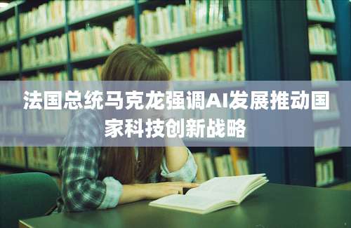法国总统马克龙强调AI发展推动国家科技创新战略