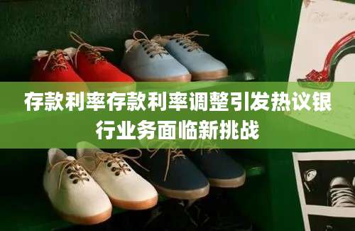 存款利率存款利率调整引发热议银行业务面临新挑战