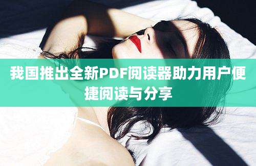 我国推出全新PDF阅读器助力用户便捷阅读与分享