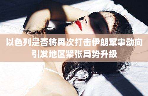 以色列是否将再次打击伊朗军事动向引发地区紧张局势升级