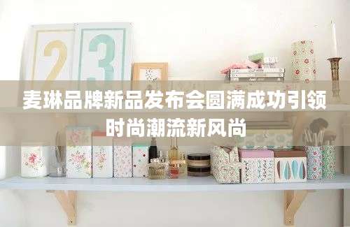 麦琳品牌新品发布会圆满成功引领时尚潮流新风尚