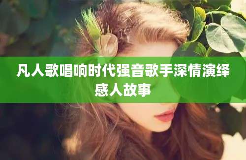 凡人歌唱响时代强音歌手深情演绎感人故事