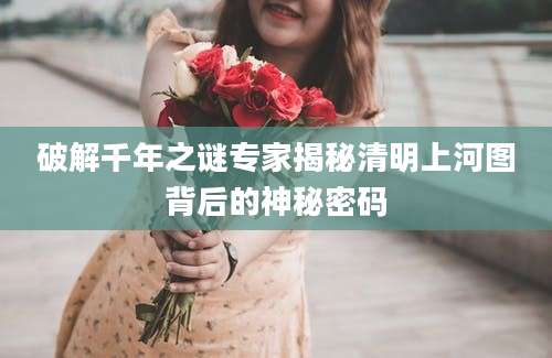 破解千年之谜专家揭秘清明上河图背后的神秘密码
