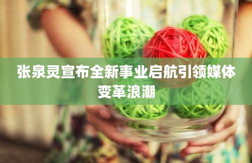 张泉灵宣布全新事业启航引领媒体变革浪潮