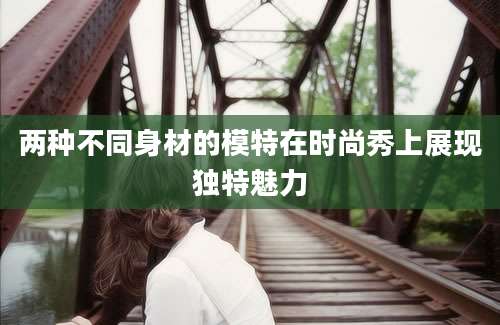 两种不同身材的模特在时尚秀上展现独特魅力