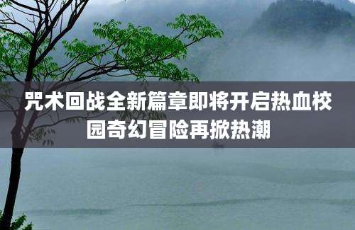 咒术回战全新篇章即将开启热血校园奇幻冒险再掀热潮