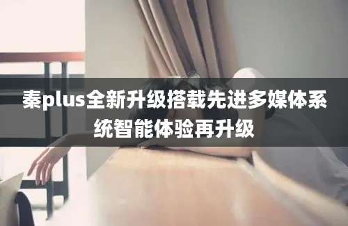秦plus全新升级搭载先进多媒体系统智能体验再升级