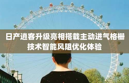 日产逍客升级亮相搭载主动进气格栅技术智能风阻优化体验