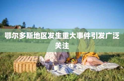 鄂尔多斯地区发生重大事件引发广泛关注