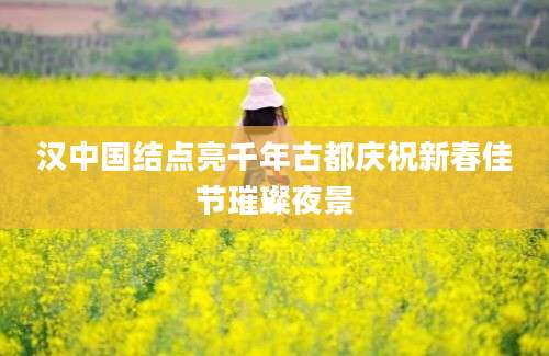 汉中国结点亮千年古都庆祝新春佳节璀璨夜景
